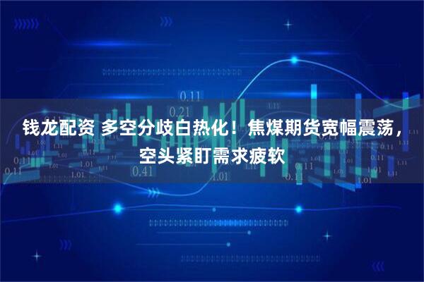 錢龍配資 多空分歧白熱化!焦煤期貨寬幅震蕩,空頭緊盯需求疲軟