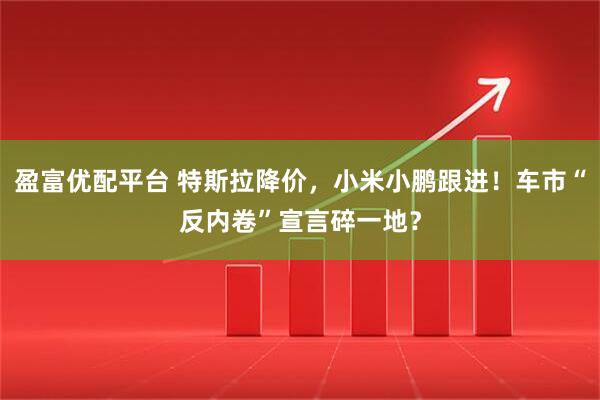 盈富優(yōu)配平臺 特斯拉降價，小米小鵬跟進！車市“反內卷”宣言碎一地？