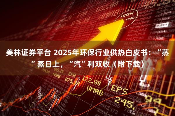 美林證券平臺(tái) 2025年環(huán)保行業(yè)供熱白皮書：“蒸”蒸日上，“汽”利雙收（附下載）