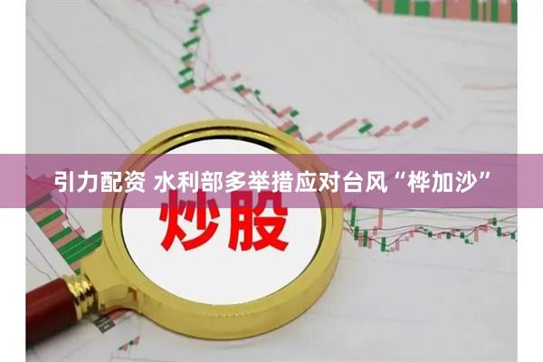 引力配資 水利部多舉措應(yīng)對臺(tái)風(fēng)“樺加沙”