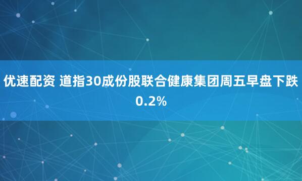 優(yōu)速配資 道指30成份股聯(lián)合健康集團周五早盤下跌0.2%
