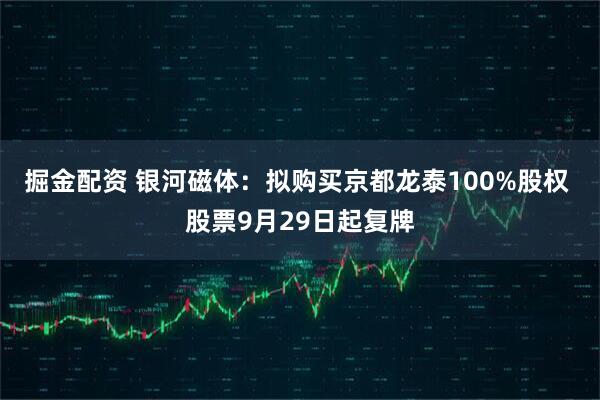 掘金配資 銀河磁體：擬購買京都龍?zhí)?00%股權 股票9月29日起復牌
