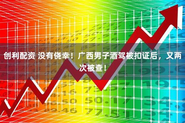 創利配資 沒有僥幸！廣西男子酒駕被扣證后，又兩次被查！