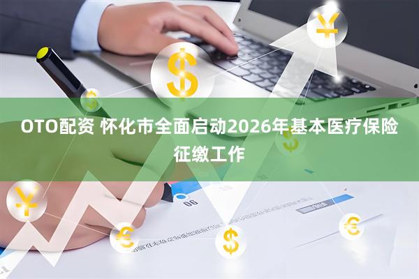 OTO配資 懷化市全面啟動2026年基本醫療保險征繳工作