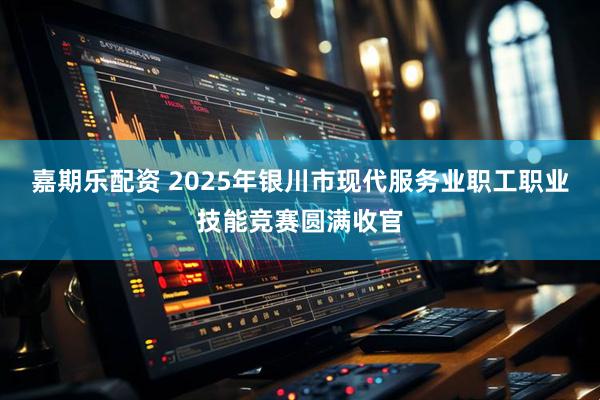 嘉期樂配資 2025年銀川市現(xiàn)代服務(wù)業(yè)職工職業(yè)技能競賽圓滿收官