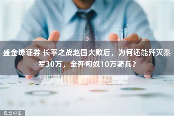 盛金緣證券 長平之戰(zhàn)趙國大敗后，為何還能殲滅秦軍30萬，全殲匈奴10萬騎兵？