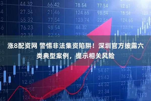 漲8配資網(wǎng) 警惕非法集資陷阱！深圳官方披露六類典型案例，提示相關(guān)風(fēng)險(xiǎn)