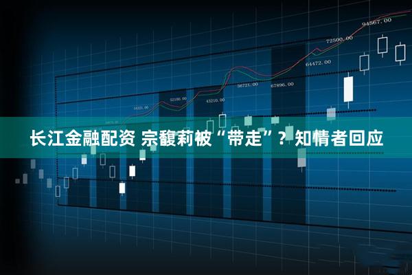 長江金融配資 宗馥莉被“帶走”？知情者回應(yīng)