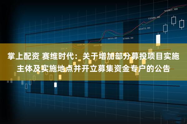 掌上配資 賽維時(shí)代：關(guān)于增加部分募投項(xiàng)目實(shí)施主體及實(shí)施地點(diǎn)并開立募集資金專戶的公告
