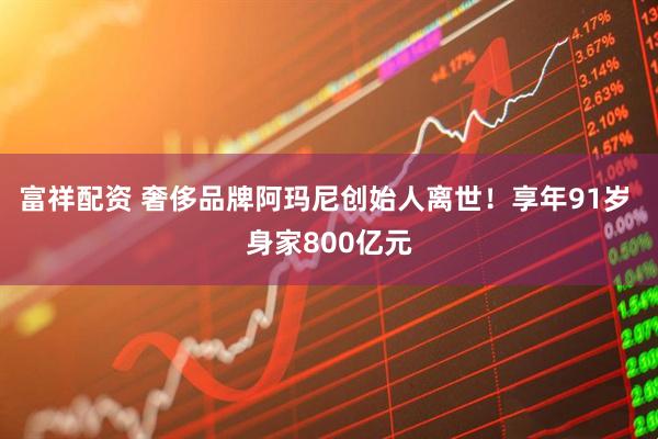 富祥配資 奢侈品牌阿瑪尼創(chuàng)始人離世！享年91歲 身家800億元