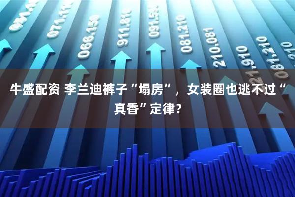 牛盛配資 李蘭迪褲子“塌房”,女裝圈也逃不過“真香”定律?